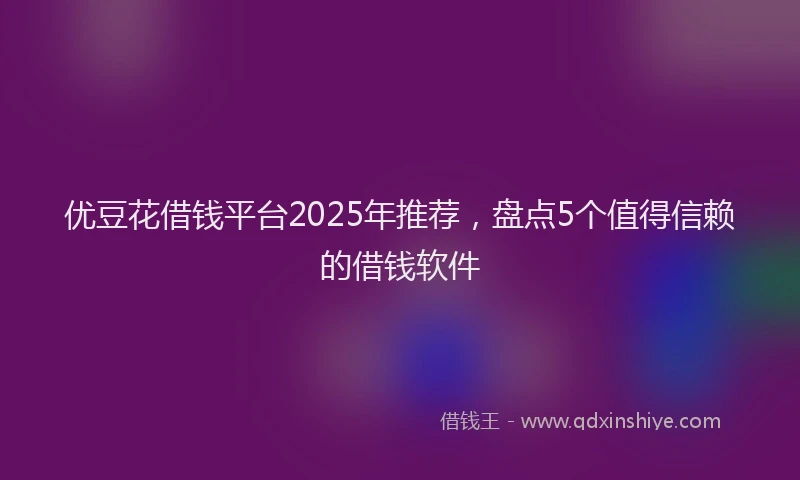 优豆花借钱平台2025年推荐,盘点5个值得信赖的借钱软件