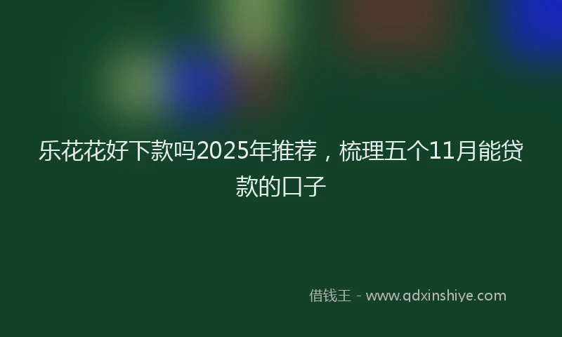 乐花花好下款吗2025年推荐，梳理五个11月能贷款的口子