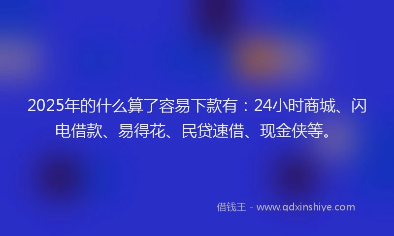 2025年的什么算了容易下款有：24小时商城、闪电借款、易得花、民贷速借、现金侠等。