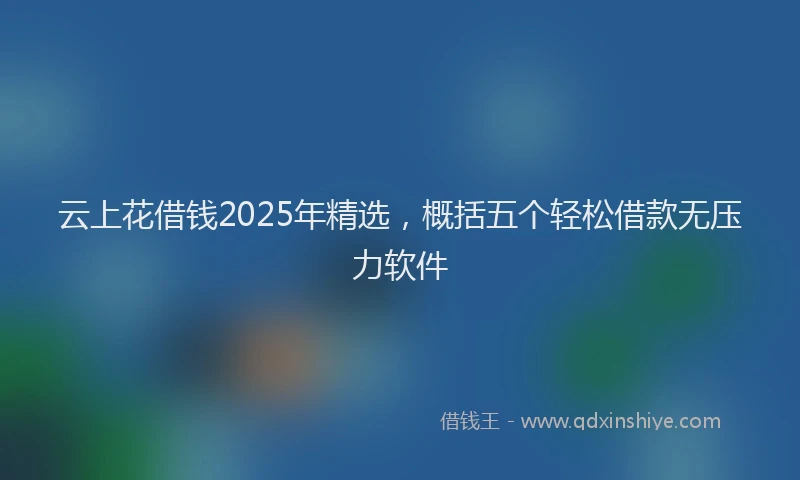 云上花借钱2025年精选，概括五个轻松借款无压力软件