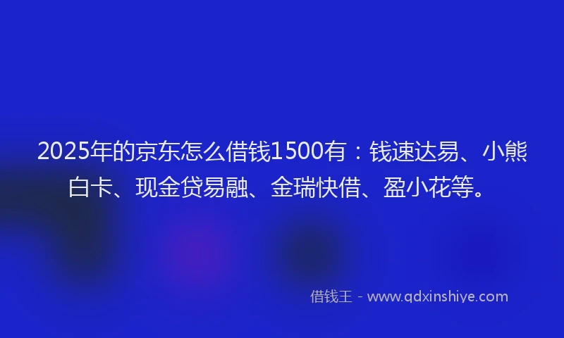2025年的京东怎么借钱1500有：钱速达易、小熊白卡、现金贷易融、金瑞快借、盈小花等。