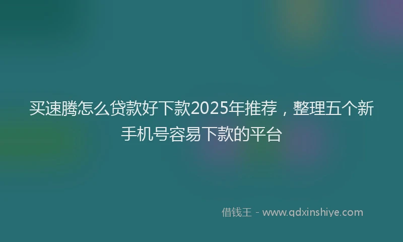 买速腾怎么贷款好下款2025年推荐，整理五个新手机号容易下款的平台