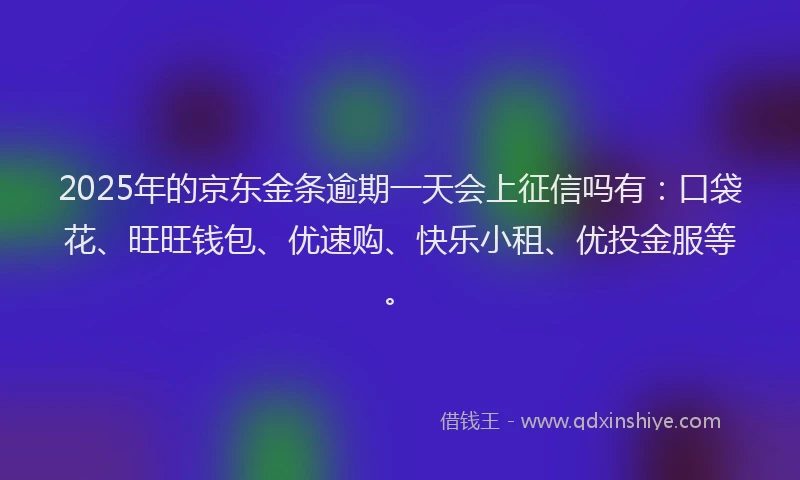 2025年的京东金条逾期一天会上征信吗有：口袋花、旺旺钱包、优速购、快乐小租、优投金服等。