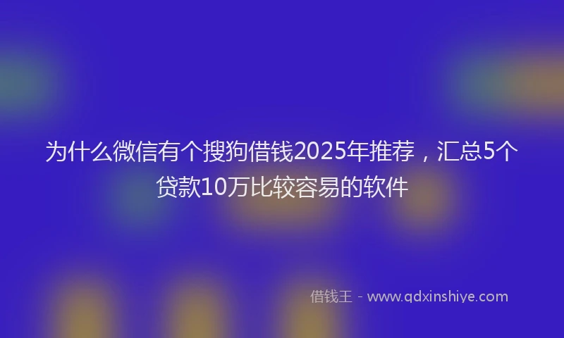 为什么微信有个搜狗借钱2025年推荐，汇总5个贷款10万比较容易的软件