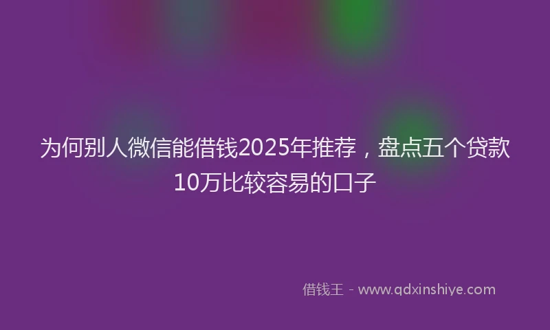 为何别人微信能借钱2025年推荐，盘点五个贷款10万比较容易的口子