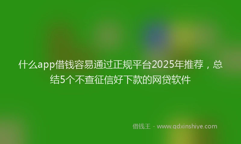 什么app借钱容易通过正规平台2025年推荐,总结5个不查征信好下款的网贷软件