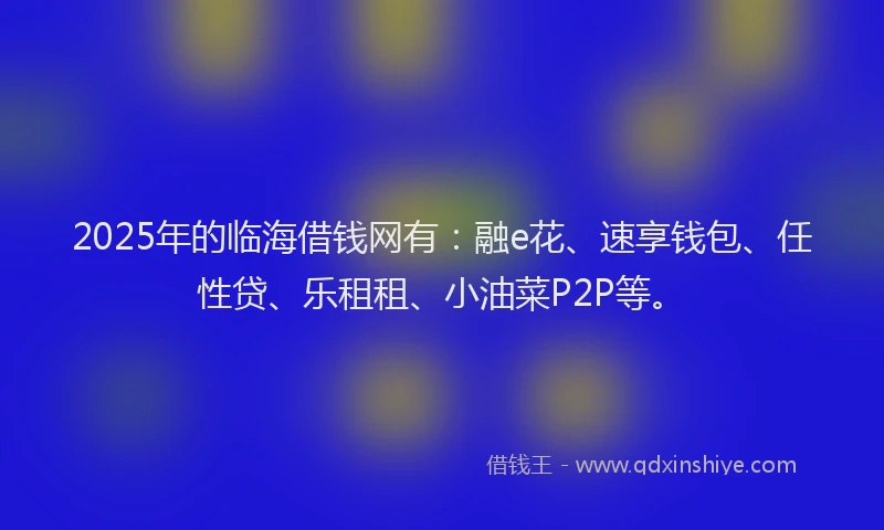2025年的临海借钱网有：融e花、速享钱包、任性贷、乐租租、小油菜P2P等。