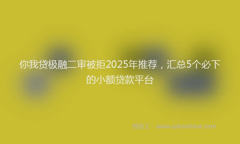 你我贷极融二审被拒2025年推荐，汇总5个必下的小额贷款平台