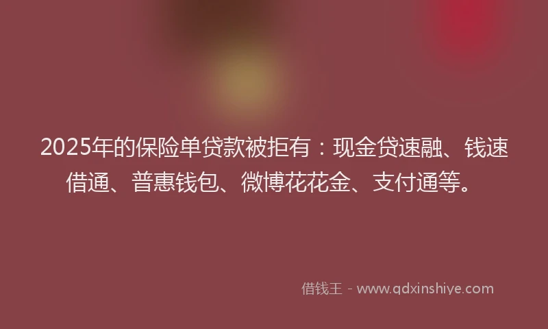 2025年的保险单贷款被拒有:现金贷速融、钱速借通、普惠钱包、微博花花金、支付通等。