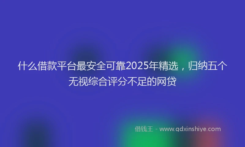 什么借款平台最安全可靠2025年精选，归纳五个无视综合评分不足的网贷