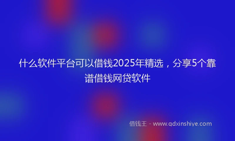 什么软件平台可以借钱2025年精选，分享5个靠谱借钱网贷软件