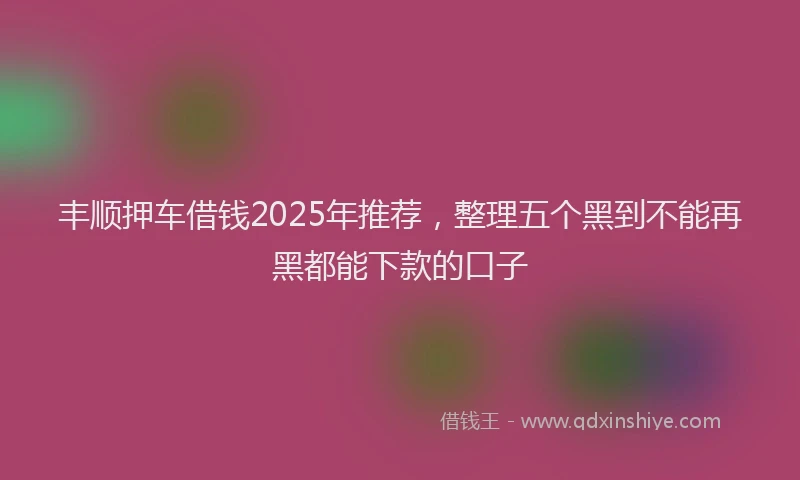 丰顺押车借钱2025年推荐，整理五个黑到不能再黑都能下款的口子