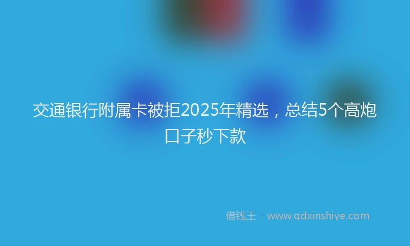 交通银行附属卡被拒2025年精选，总结5个高炮口子秒下款