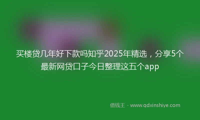 买楼贷几年好下款吗知乎2025年精选,分享5个最新网贷口子今日整理这五个app