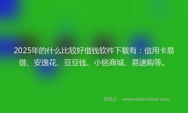 2025年的什么比较好借钱软件下载有：信用卡易借、安逸花、豆豆钱、小铭商城、易速购等。