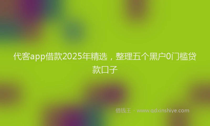 代客app借款2025年精选，整理五个黑户0门槛贷款口子