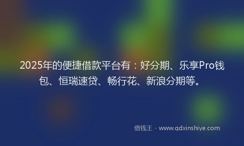 2025年的便捷借款平台有：好分期、乐享Pro钱包、恒瑞速贷、畅行花、新浪分期等。