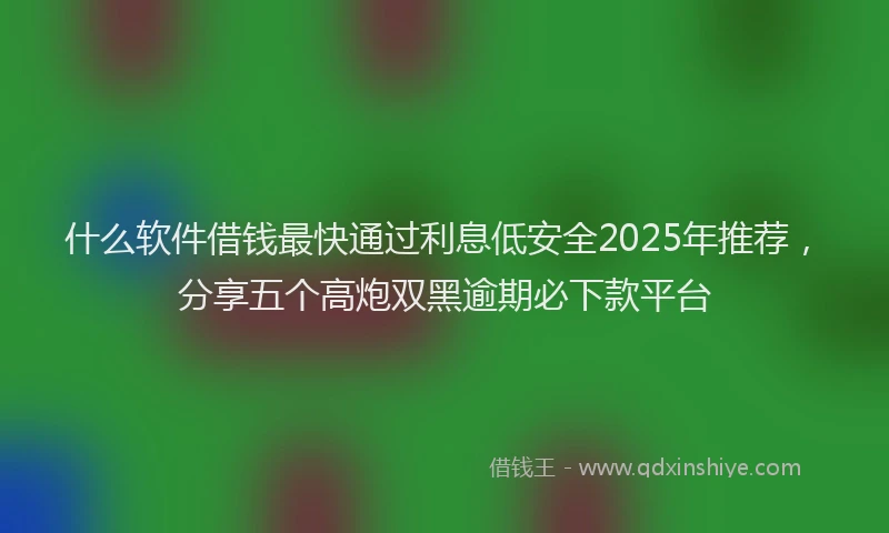 什么软件借钱最快通过利息低安全2025年推荐，分享五个高炮双黑逾期必下款平台