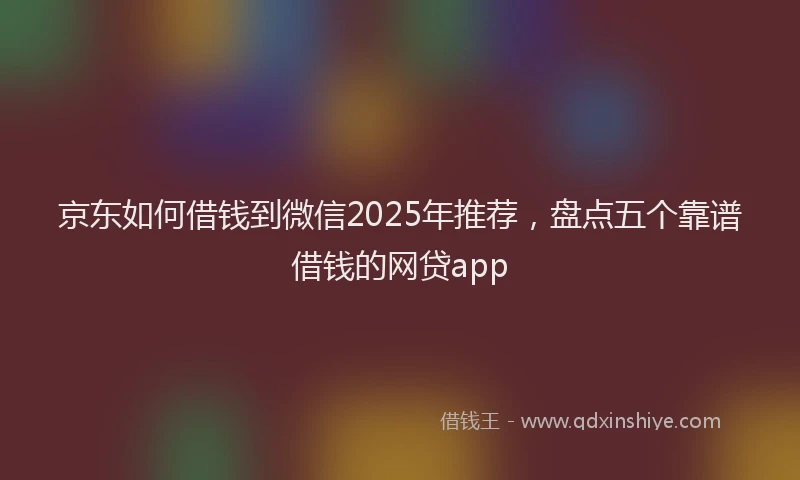 京东如何借钱到微信2025年推荐，盘点五个靠谱借钱的网贷app