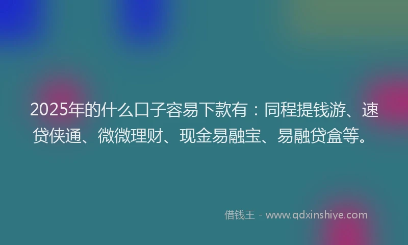 2025年的什么口子容易下款有:同程提钱游、速贷侠通、微微理财、现金易融宝、易融贷盒等。