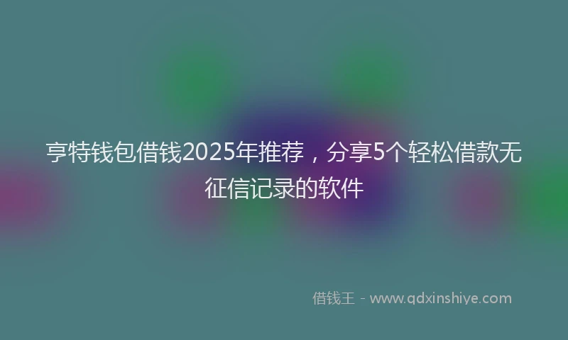 亨特钱包借钱2025年推荐，分享5个轻松借款无征信记录的软件