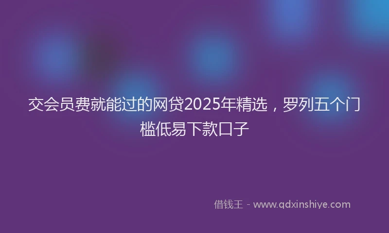 交会员费就能过的网贷2025年精选，罗列五个门槛低易下款口子