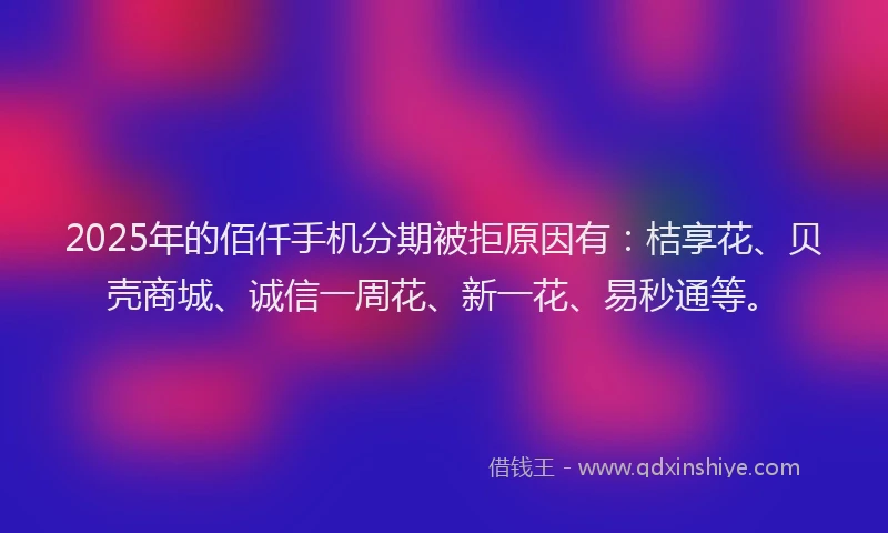 2025年的佰仟手机分期被拒原因有：桔享花、贝壳商城、诚信一周花、新一花、易秒通等。