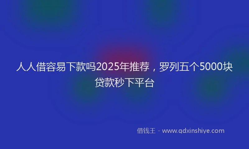 人人借容易下款吗2025年推荐，罗列五个5000块贷款秒下平台