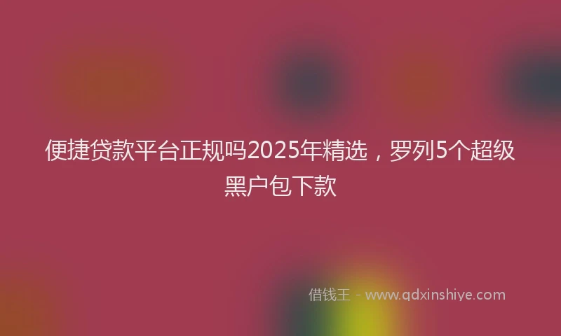 便捷贷款平台正规吗2025年精选，罗列5个超级黑户包下款