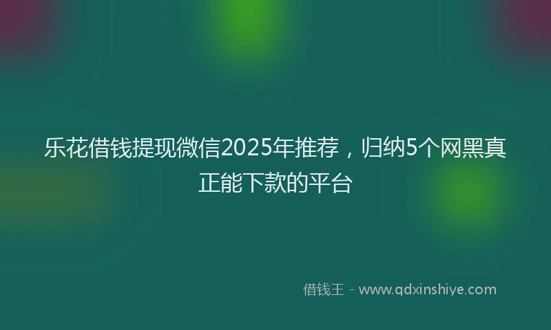 乐花借钱提现微信2025年推荐，归纳5个网黑真正能下款的平台