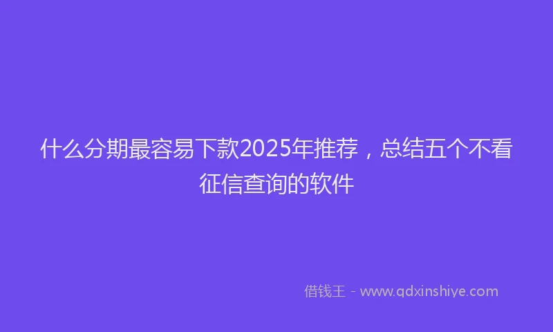 什么分期最容易下款2025年推荐，总结五个不看征信查询的软件