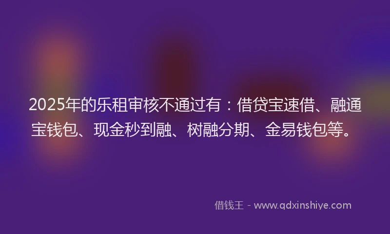 2025年的乐租审核不通过有：借贷宝速借、融通宝钱包、现金秒到融、树融分期、金易钱包等。