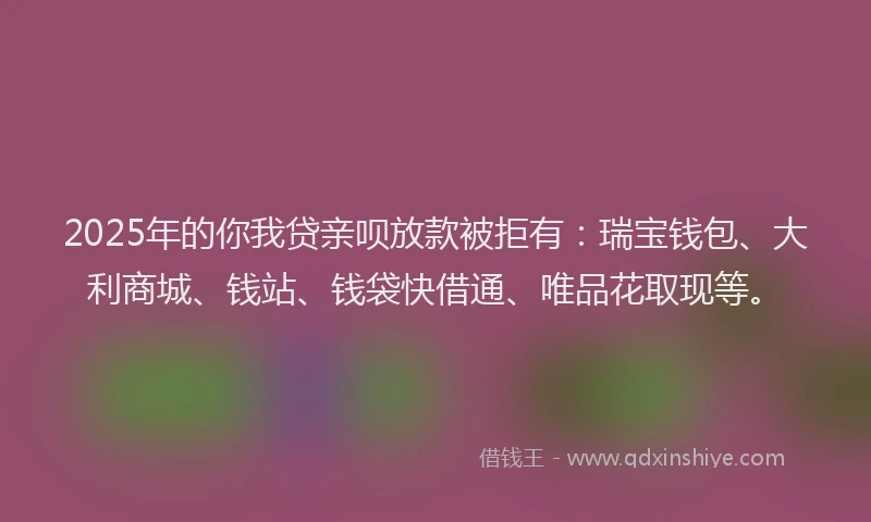2025年的你我贷亲呗放款被拒有:瑞宝钱包、大利商城、钱站、钱袋快借通、唯品花取现等。