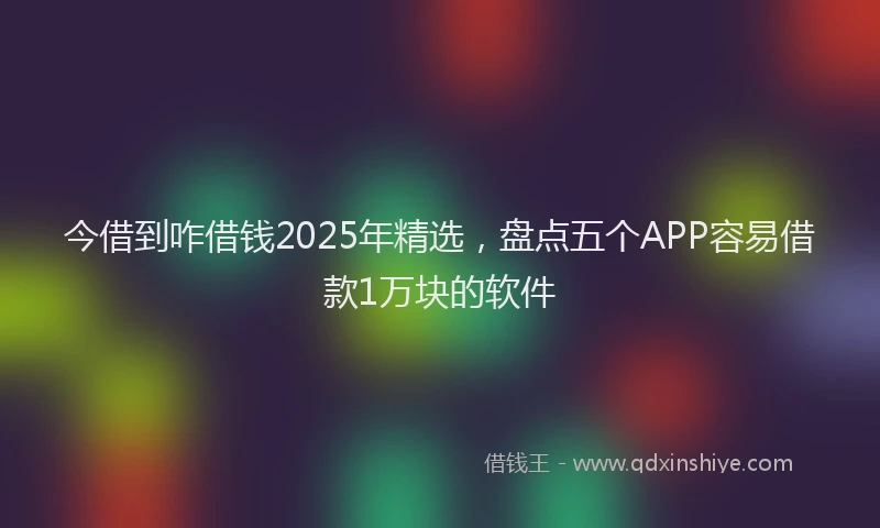 今借到咋借钱2025年精选，盘点五个APP容易借款1万块的软件