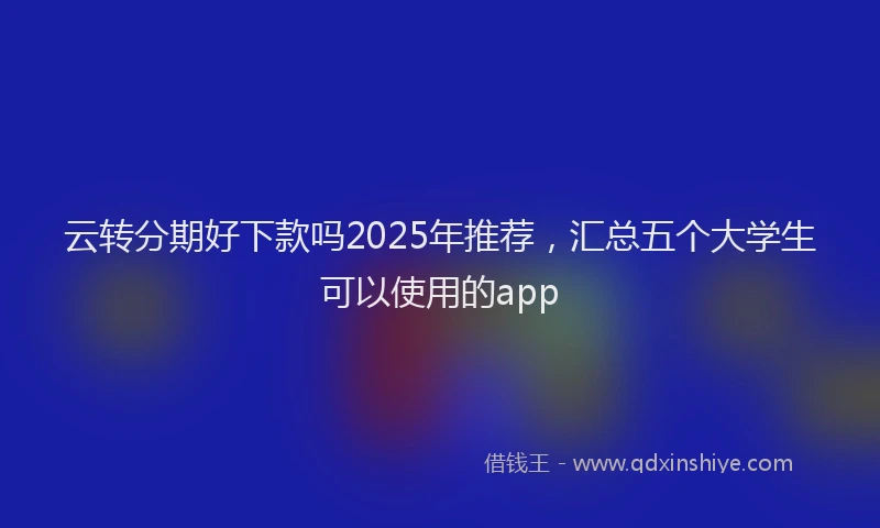 云转分期好下款吗2025年推荐，汇总五个大学生可以使用的app