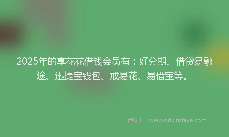2025年的享花花借钱会员有：好分期、借贷易融途、迅捷宝钱包、戒易花、易借宝等。