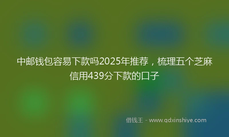 中邮钱包容易下款吗2025年推荐，梳理五个芝麻信用439分下款的口子