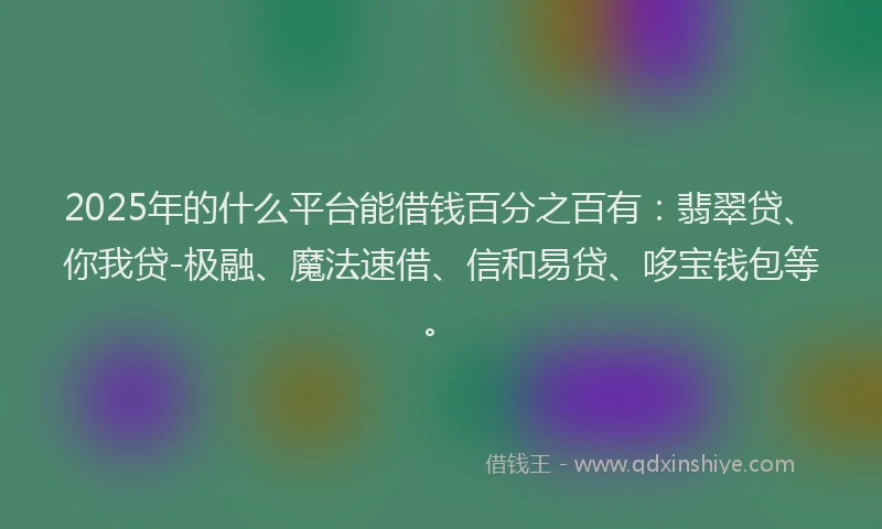 2025年的什么平台能借钱百分之百有：翡翠贷、你我贷-极融、魔法速借、信和易贷、哆宝钱包等。