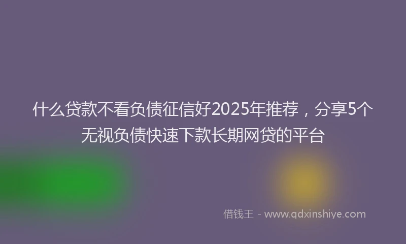 什么贷款不看负债征信好2025年推荐，分享5个无视负债快速下款长期网贷的平台