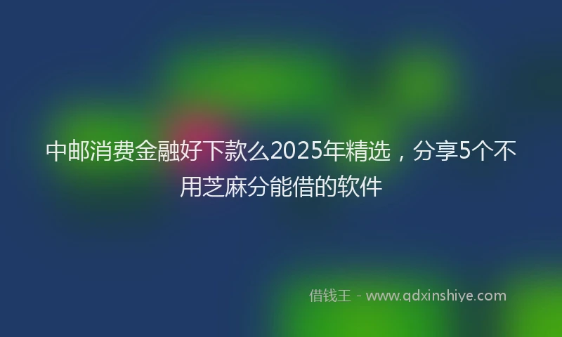 中邮消费金融好下款么2025年精选,分享5个不用芝麻分能借的软件