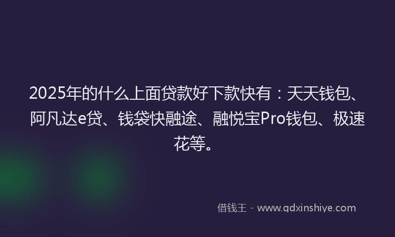 2025年的什么上面贷款好下款快有：天天钱包、阿凡达e贷、钱袋快融途、融悦宝Pro钱包、极速花等。