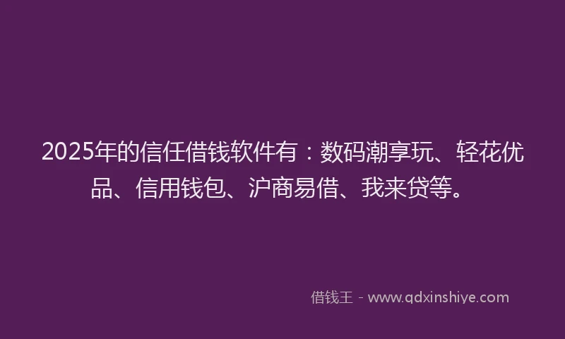 2025年的信任借钱软件有：数码潮享玩、轻花优品、信用钱包、沪商易借、我来贷等。