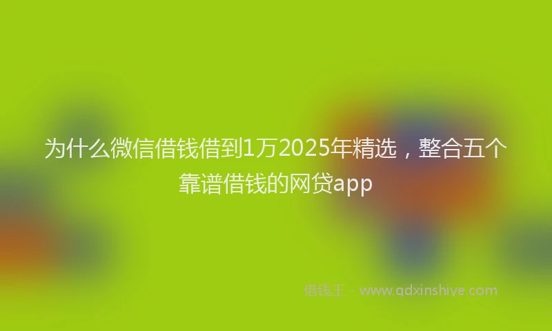 为什么微信借钱借到1万2025年精选，整合五个靠谱借钱的网贷app