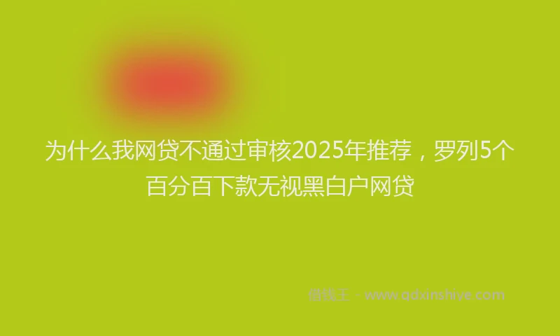 为什么我网贷不通过审核2025年推荐，罗列5个百分百下款无视黑白户网贷