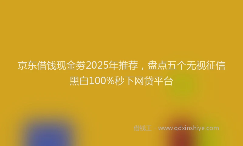 京东借钱现金劵2025年推荐，盘点五个无视征信黑白100%秒下网贷平台