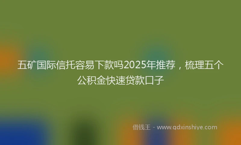 五矿国际信托容易下款吗2025年推荐，梳理五个公积金快速贷款口子
