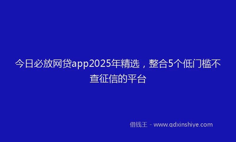 今日必放网贷app2025年精选，整合5个低门槛不查征信的平台