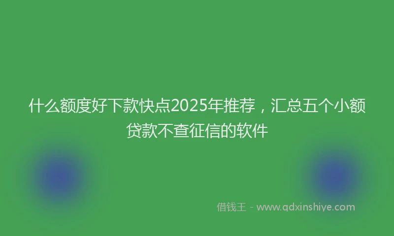 什么额度好下款快点2025年推荐，汇总五个小额贷款不查征信的软件