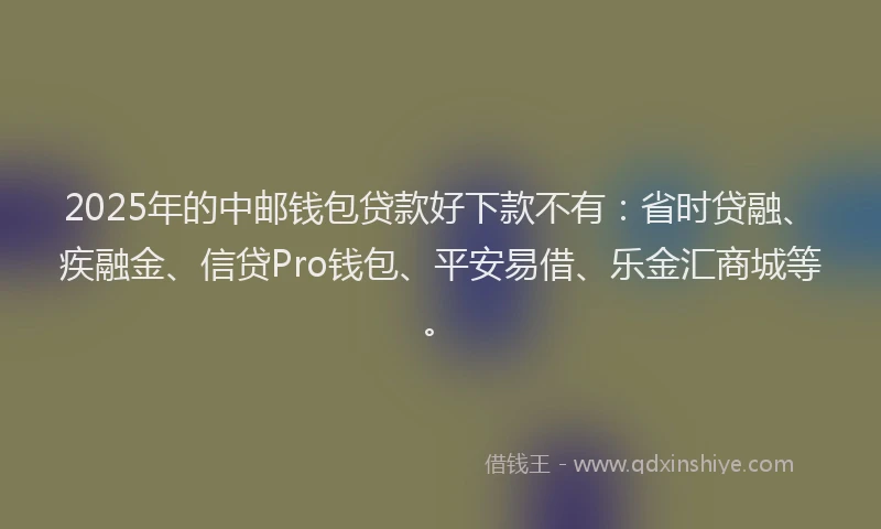 2025年的中邮钱包贷款好下款不有:省时贷融、疾融金、信贷Pro钱包、平安易借、乐金汇商城等。