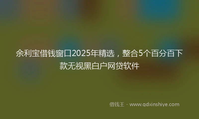 余利宝借钱窗口2025年精选，整合5个百分百下款无视黑白户网贷软件